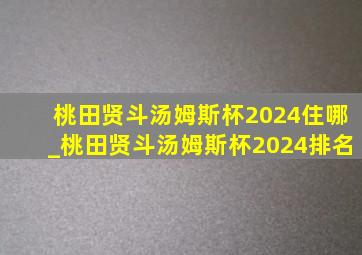 桃田贤斗汤姆斯杯2024住哪_桃田贤斗汤姆斯杯2024排名