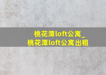 桃花潭loft公寓_桃花潭loft公寓出租