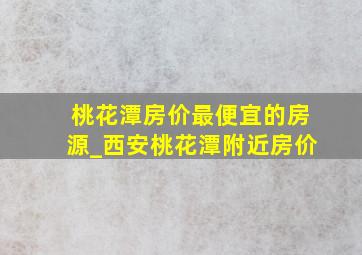 桃花潭房价最便宜的房源_西安桃花潭附近房价