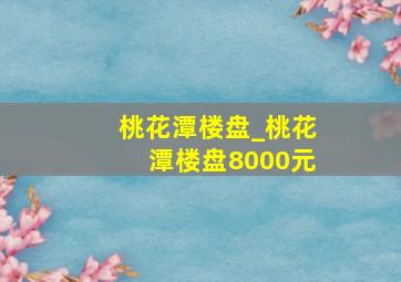 桃花潭楼盘_桃花潭楼盘8000元