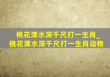 桃花潭水深千尺打一生肖_桃花潭水深千尺打一生肖动物