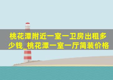 桃花潭附近一室一卫房出租多少钱_桃花潭一室一厅简装价格