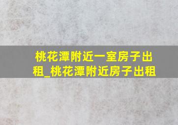 桃花潭附近一室房子出租_桃花潭附近房子出租