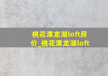 桃花潭龙湖loft房价_桃花潭龙湖loft