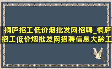 桐庐招工(低价烟批发网)招聘_桐庐招工(低价烟批发网)招聘信息大龄工