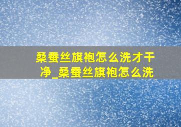 桑蚕丝旗袍怎么洗才干净_桑蚕丝旗袍怎么洗