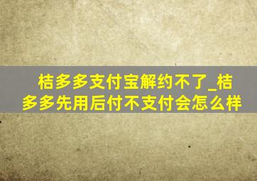 桔多多支付宝解约不了_桔多多先用后付不支付会怎么样