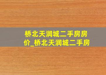 桥北天润城二手房房价_桥北天润城二手房