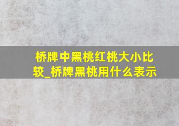 桥牌中黑桃红桃大小比较_桥牌黑桃用什么表示