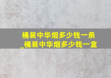 桶装中华烟多少钱一条_桶装中华烟多少钱一盒