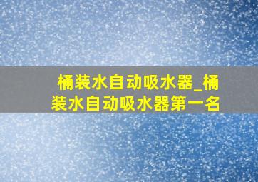 桶装水自动吸水器_桶装水自动吸水器第一名