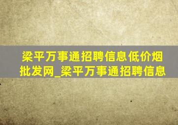 梁平万事通招聘信息(低价烟批发网)_梁平万事通招聘信息