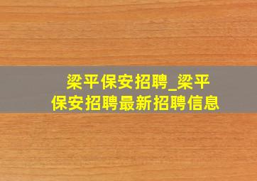 梁平保安招聘_梁平保安招聘最新招聘信息