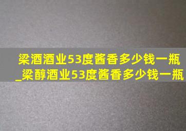 梁酒酒业53度酱香多少钱一瓶_梁醇酒业53度酱香多少钱一瓶