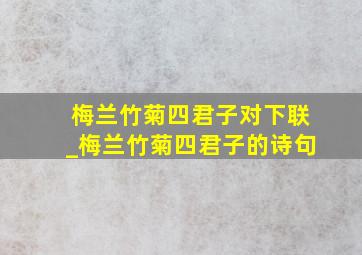 梅兰竹菊四君子对下联_梅兰竹菊四君子的诗句