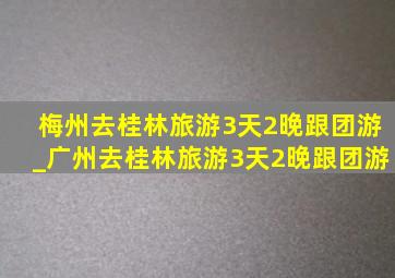 梅州去桂林旅游3天2晚跟团游_广州去桂林旅游3天2晚跟团游