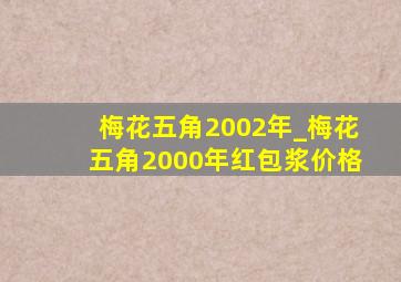 梅花五角2002年_梅花五角2000年红包浆价格