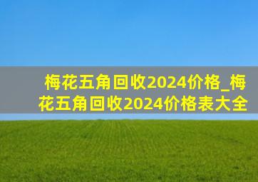 梅花五角回收2024价格_梅花五角回收2024价格表大全