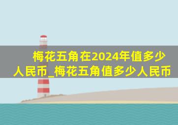 梅花五角在2024年值多少人民币_梅花五角值多少人民币