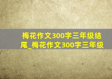 梅花作文300字三年级结尾_梅花作文300字三年级