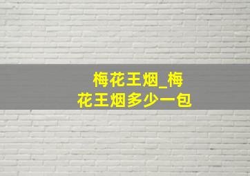 梅花王烟_梅花王烟多少一包