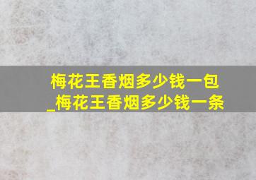 梅花王香烟多少钱一包_梅花王香烟多少钱一条