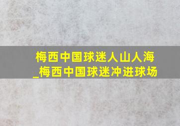 梅西中国球迷人山人海_梅西中国球迷冲进球场