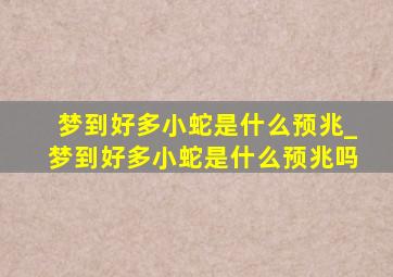 梦到好多小蛇是什么预兆_梦到好多小蛇是什么预兆吗