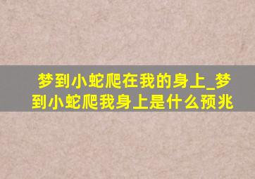 梦到小蛇爬在我的身上_梦到小蛇爬我身上是什么预兆