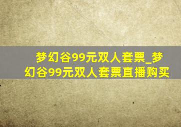 梦幻谷99元双人套票_梦幻谷99元双人套票直播购买