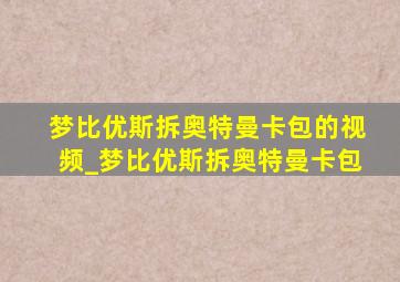 梦比优斯拆奥特曼卡包的视频_梦比优斯拆奥特曼卡包