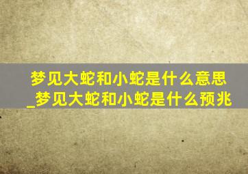 梦见大蛇和小蛇是什么意思_梦见大蛇和小蛇是什么预兆