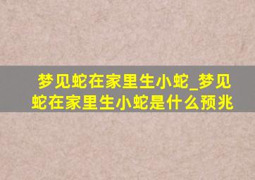 梦见蛇在家里生小蛇_梦见蛇在家里生小蛇是什么预兆