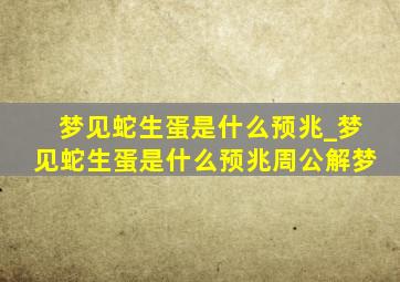 梦见蛇生蛋是什么预兆_梦见蛇生蛋是什么预兆周公解梦