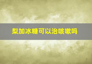 梨加冰糖可以治咳嗽吗