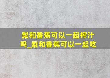 梨和香蕉可以一起榨汁吗_梨和香蕉可以一起吃