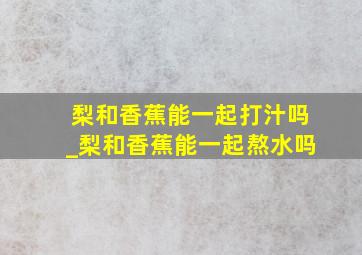 梨和香蕉能一起打汁吗_梨和香蕉能一起熬水吗