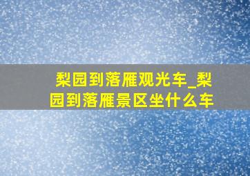 梨园到落雁观光车_梨园到落雁景区坐什么车