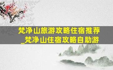 梵净山旅游攻略住宿推荐_梵净山住宿攻略自助游