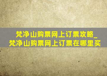 梵净山购票网上订票攻略_梵净山购票网上订票在哪里买