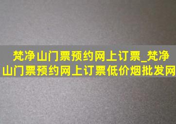 梵净山门票预约网上订票_梵净山门票预约网上订票(低价烟批发网)