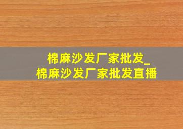 棉麻沙发厂家批发_棉麻沙发厂家批发直播