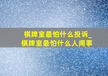 棋牌室最怕什么投诉_棋牌室最怕什么人闹事