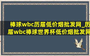 棒球wbc历届(低价烟批发网)_历届wbc棒球世界杯(低价烟批发网)