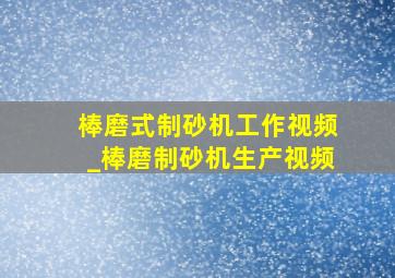 棒磨式制砂机工作视频_棒磨制砂机生产视频