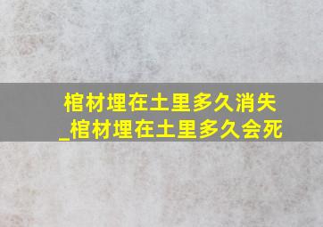 棺材埋在土里多久消失_棺材埋在土里多久会死