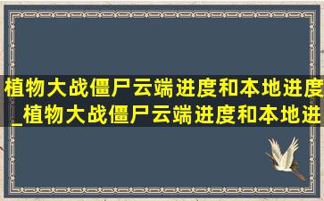 植物大战僵尸云端进度和本地进度_植物大战僵尸云端进度和本地进度哪个好