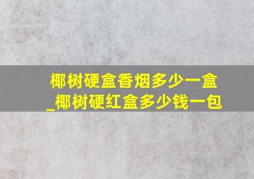 椰树硬盒香烟多少一盒_椰树硬红盒多少钱一包