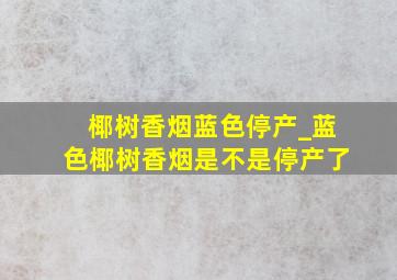 椰树香烟蓝色停产_蓝色椰树香烟是不是停产了