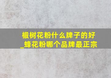 椴树花粉什么牌子的好_蜂花粉哪个品牌最正宗